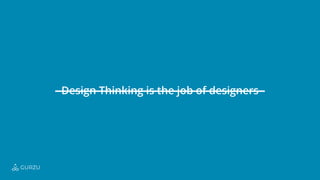 Design Thinking is the job of designers
GURZU
 