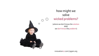 xx
how might we
solve
wicked problems?
(where we don’t know the solution
AND
we don’t know the problem!)
innovationi2i.com | spjain.org
 