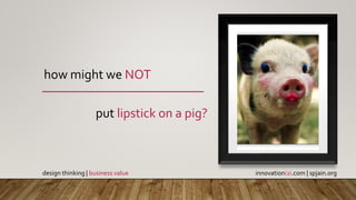 how might we NOT
put lipstick on a pig?
innovationi2i.com | spjain.orgdesign thinking | business value
 