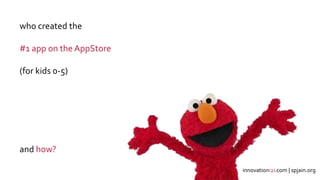 xx
who created the
#1 app on the AppStore
(for kids 0-5)
and how?
innovationi2i.com | spjain.org
 