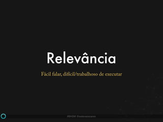 #BHSM @estevaosoares
Relevância
Fácil falar, difícil/trabalhoso de executar
 