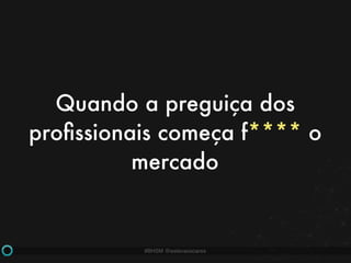 #BHSM @estevaosoares
Quando a preguiça dos
proﬁssionais começa f**** o
mercado
 