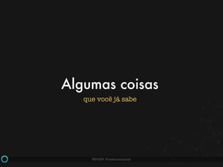 #BHSM @estevaosoares
Algumas coisas
que você já sabe
 