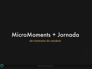 #BHSM @estevaosoares
MicroMoments + Jornada
de consumo do usuário
 