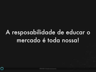 #BHSM @estevaosoares
A resposabilidade de educar o
mercado é toda nossa!
 
