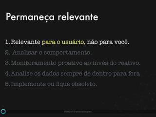 #BHSM @estevaosoares
1.Relevante para o usuário, não para você.
2. Analisar o comportamento.
3.Monitoramento proativo ao invés do reativo.
4.Analise os dados sempre de dentro para fora
5.Implemente ou ﬁque obsoleto.
Permaneça relevante
 