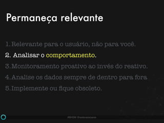 #BHSM @estevaosoares
1.Relevante para o usuário, não para você.
2. Analisar o comportamento.
3.Monitoramento proativo ao invés do reativo.
4.Analise os dados sempre de dentro para fora
5.Implemente ou ﬁque obsoleto.
Permaneça relevante
 