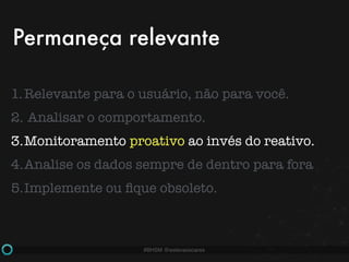 #BHSM @estevaosoares
1.Relevante para o usuário, não para você.
2. Analisar o comportamento.
3.Monitoramento proativo ao invés do reativo.
4.Analise os dados sempre de dentro para fora
5.Implemente ou ﬁque obsoleto.
Permaneça relevante
 