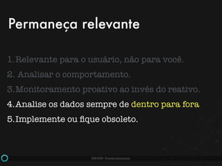 #BHSM @estevaosoares
1.Relevante para o usuário, não para você.
2. Analisar o comportamento.
3.Monitoramento proativo ao invés do reativo.
4.Analise os dados sempre de dentro para fora
5.Implemente ou ﬁque obsoleto.
Permaneça relevante
 