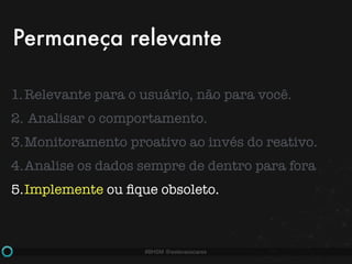 #BHSM @estevaosoares
1.Relevante para o usuário, não para você.
2. Analisar o comportamento.
3.Monitoramento proativo ao invés do reativo.
4.Analise os dados sempre de dentro para fora
5.Implemente ou ﬁque obsoleto.
Permaneça relevante
 