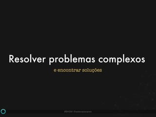 #BHSM @estevaosoares
Resolver problemas complexos
e encontrar soluções
 