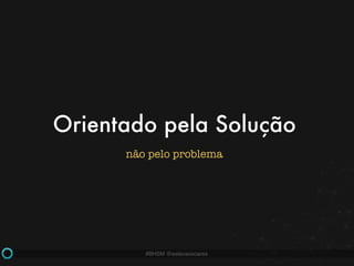 #BHSM @estevaosoares
Orientado pela Solução
não pelo problema
 