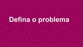 Defina o problema 
 