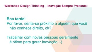 Workshop Design Thinking – Inovação Sempre Presente!
Boa tarde!
Por favor, sente-se próximo a alguém que você
não conhece direito, ok?
Trabalhar com novas pessoas geralmente
é ótimo para gerar Inovação ;-)
 