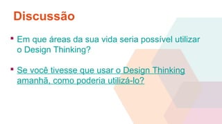 Discussão
 Em que áreas da sua vida seria possível utilizar
o Design Thinking?
 Se você tivesse que usar o Design Thinking
amanhã, como poderia utilizá-lo?
 
