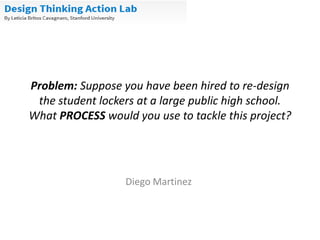 Problem: Suppose you have been hired to re-design
the student lockers at a large public high school.
What PROCESS would you use to tackle this project?
Diego Martinez
 