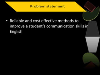 • Reliable and cost effective methods to
improve a student’s communication skills in
English
 