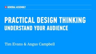 PRACTICAL DESIGN THINKING
UNDERSTAND YOUR AUDIENCE
Tim Evans & Angus Campbell
 