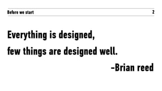 Before we start 2
Everything is designed,
few things are designed well.
-Brian reed
 