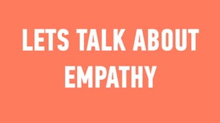 LETS TALK ABOUT
EMPATHY
 