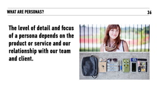 WHAT ARE PERSONAS?
The level of detail and focus
of a persona depends on the
product or service and our
relationship with our team
and client.
36
 