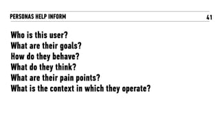 41
Who is this user?
What are their goals?
How do they behave?
What do they think?
What are their pain points?
What is the context in which they operate?
PERSONAS HELP INFORM
 