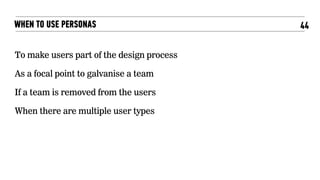 44WHEN TO USE PERSONAS
To make users part of the design process
As a focal point to galvanise a team
If a team is removed from the users
When there are multiple user types
 