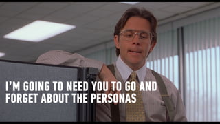 I’M GOING TO NEED YOU TO GO AND
FORGET ABOUT THE PERSONAS
 