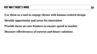 50BUT WAIT THERE’S MORE
Use them as a tool to engage clients with human centred design
Identify opportunity and areas for innovation
Provide focus on core features to ensure speed to market
Measure effectiveness of current and future solutions
 