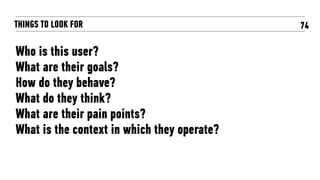 74
Who is this user?
What are their goals?
How do they behave?
What do they think?
What are their pain points?
What is the context in which they operate?
THINGS TO LOOK FOR
 