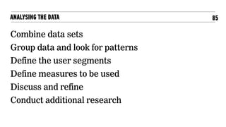 85ANALYSING THE DATA
Combine data sets
Group data and look for patterns
Define the user segments
Define measures to be used
Discuss and refine
Conduct additional research
 