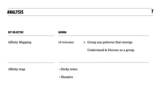 KEY OBJECTIVE
Affinity Mapping
ANALYSIS
AGENDA
10 minutes 1. Group any patterns that emerge.
Understand & Discuss as a group
7
Affinity map ‣ Sticky notes
‣ Sharpies
 