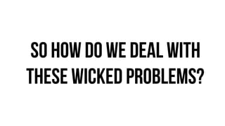 So how do we deal with
these wicked problems?
 