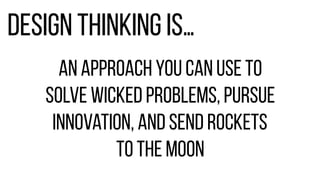 Design thinking is…
an approach you can use to
solve wicked problems, pursue
innovation, and send rockets
to the moon
 