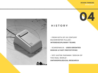 H I S T O R Y
- FROM 60TH OF XX CENTURY
BUCKMINSTER FULLER -
INTERDISCIPLINARY TEAMS
- SCANDINAVIA - USER ORIENTED
DESIGN & FAST PROTOTYPING
- 1971 VIKTOR PAPANEK 'DESIGN OF
THE REAL WORLD'.
ANTHROPOLOGICAL RESEARCH
04
DESIGN THINKING
WORKSHOP
 