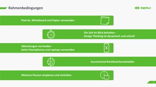 Rahmenbedingungen
Post-its, Whiteboard und Papier verwenden
Ablenkungen vermeiden -
keine Smartphones und Laptops verwenden
Die Zeit im Blick behalten -
Design Thinking ist dynamisch und schnell
Ausreichend Brainfood bereitstellen
Mehrere Pausen einplanen und einhalten
3
 