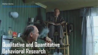 Qualitative and Quantitative
Behavioral Research
Kitchen Stories
https://www.youtube.com/watch?v=sKYyHJFxmVA
 