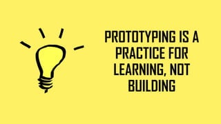 PROTOTYPING IS A
PRACTICE FOR
LEARNING, NOT
BUILDING
 
