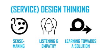 SENSE-
MAKING
LISTENING &
EMPATHY
LEARNING TOWARDS
A SOLUTION
(SERVICE) DESIGN THINKING
 