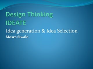 Idea generation & Idea Selection
Moses Siwale
 