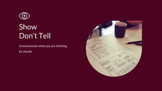 Communicate what you are thinking
by visuals.
Show
Don’t Tell
 