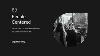 people, users, customers, consumers,
etc., need or want to do.
Empathy is a key.
People
Centered
 