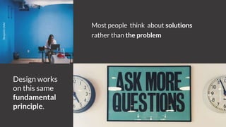 Most people think about solutions
rather than the problem
Design works
on this same
fundamental
principle.
BenjaminChild
JonathanSimcoe
 