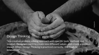 “Is a creative-problem solving approach with specific tools, methods and
mindset. Designers use it to create new different values , and create a positive
impact. When Design Thinking is practiced correctly, this leads to
innovation”
ByQuinoAl
Design Thinking
 