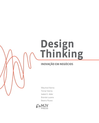 Design
Thinking
Inovação em negócios




Maurício Vianna
Ysmar Vianna
Isabel K. Adler
Brenda Lucena
Beatriz Russo
 