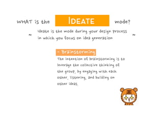 WHAT is the

mode?

Ideate is the mode during your design process
～
～
in which you focus on idea generation

- Brainstorming
The intention of brainstorming is to
leverage the collective thinking of
the group, by engaging with each
other, listening, and building on
other ideas.

 