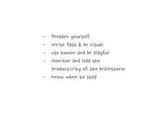 - 
- 
- 
- 

Prepare yourself
Write fast & be visual
Use humor and be playful
Monitor and lead the
productivity of the brainstorm
-  Know when to stop

 