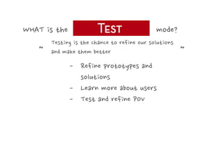 WHAT is the

mode?

Testing is the chance to refine our solutions
～
～
and make them better

-  Refine prototypes and
solutions
-  Learn more about users
-  Test and refine POV

 
