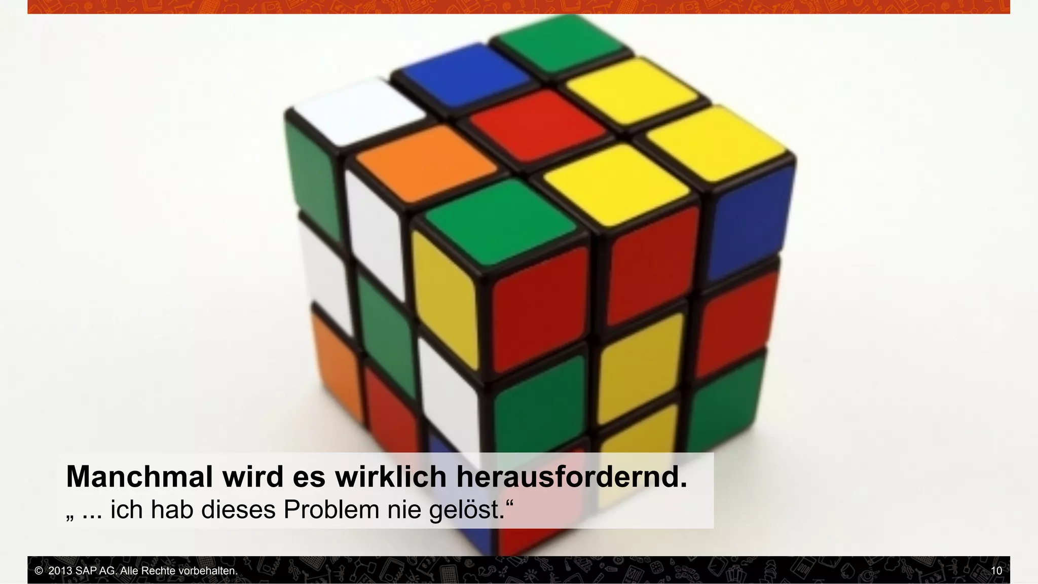 Manchmal wird es wirklich herausfordernd.
„ ... ich hab dieses Problem nie gelöst.“
©  2013 SAP AG. Alle Rechte vorbehalten..
vorbehalten.

10

 