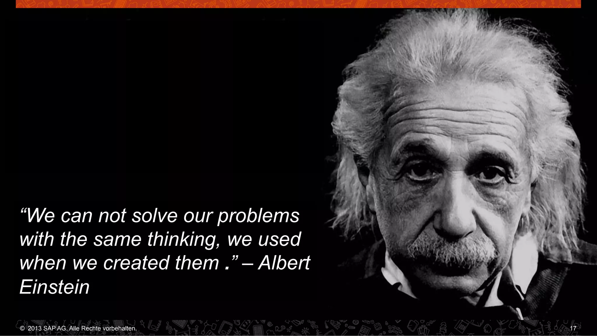 “We can not solve our problems
with the same thinking, we used
when we created them .” – Albert
Einstein
©  2013 SAP AG. Alle Rechte vorbehalten..
vorbehalten.

17

 